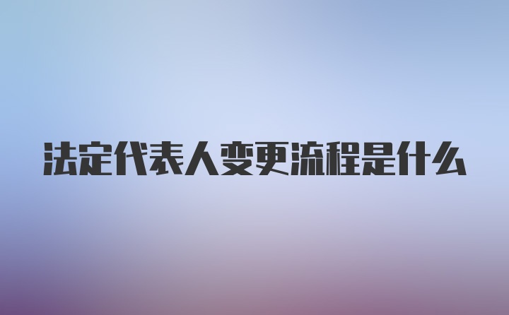 法定代表人变更流程是什么