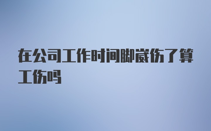 在公司工作时间脚崴伤了算工伤吗