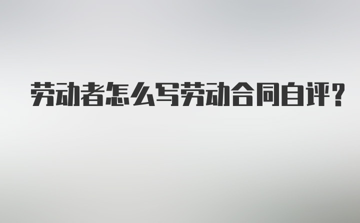 劳动者怎么写劳动合同自评？