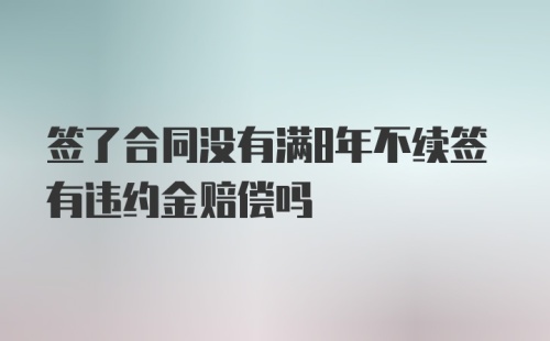 签了合同没有满8年不续签有违约金赔偿吗