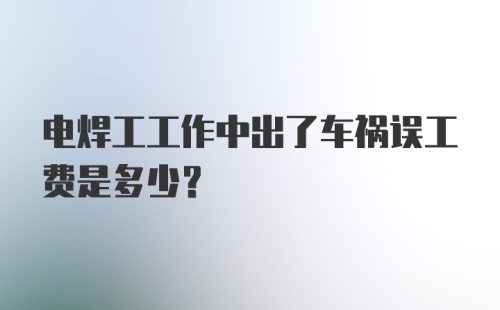 电焊工工作中出了车祸误工费是多少？