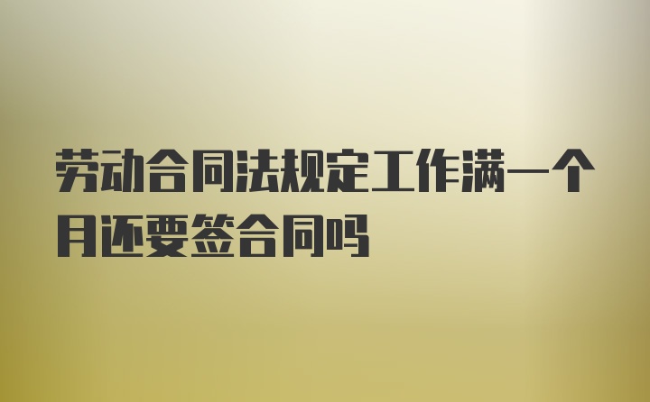 劳动合同法规定工作满一个月还要签合同吗