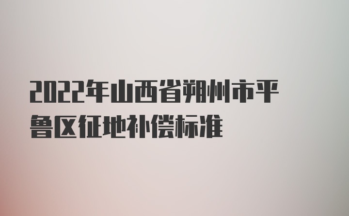 2022年山西省朔州市平鲁区征地补偿标准