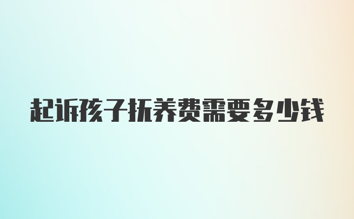 起诉孩子抚养费需要多少钱