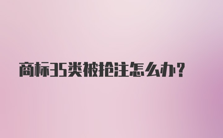 商标35类被抢注怎么办？