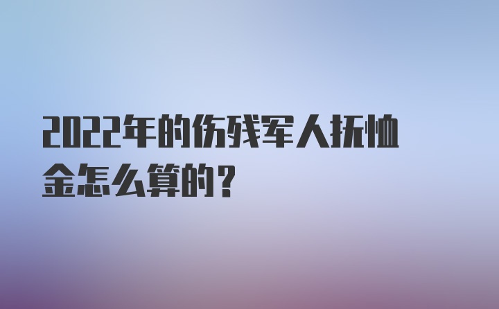 2022年的伤残军人抚恤金怎么算的？