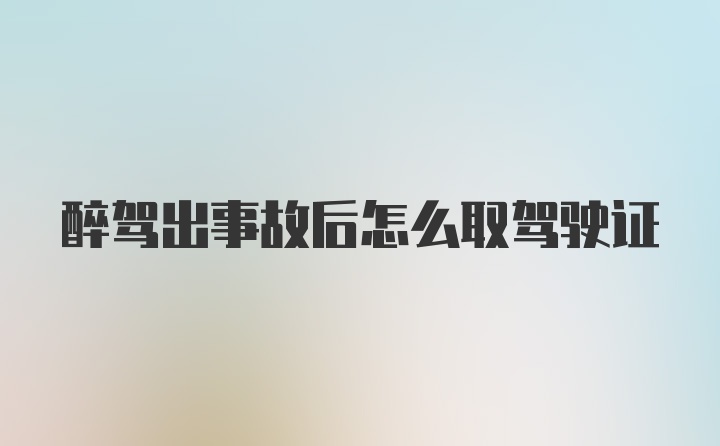 醉驾出事故后怎么取驾驶证