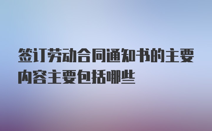 签订劳动合同通知书的主要内容主要包括哪些