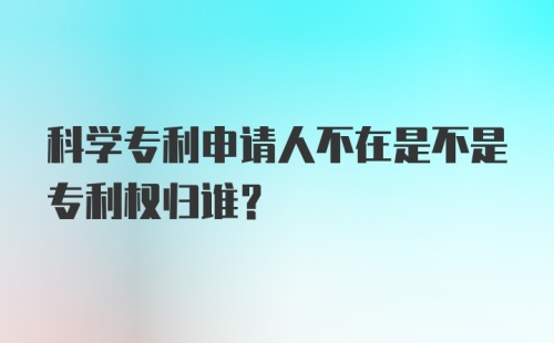 科学专利申请人不在是不是专利权归谁?