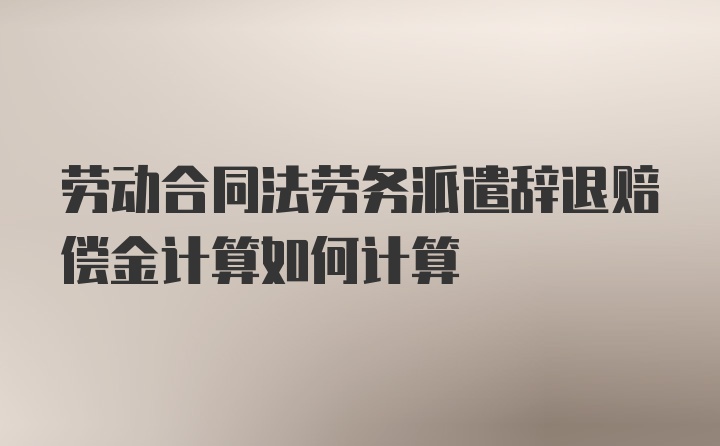 劳动合同法劳务派遣辞退赔偿金计算如何计算