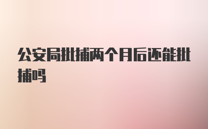 公安局批捕两个月后还能批捕吗