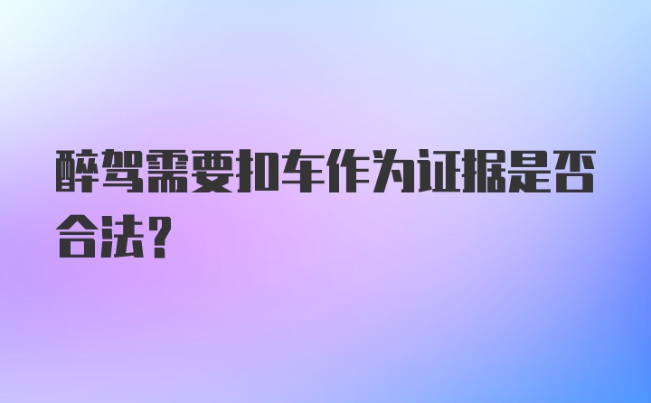 醉驾需要扣车作为证据是否合法？