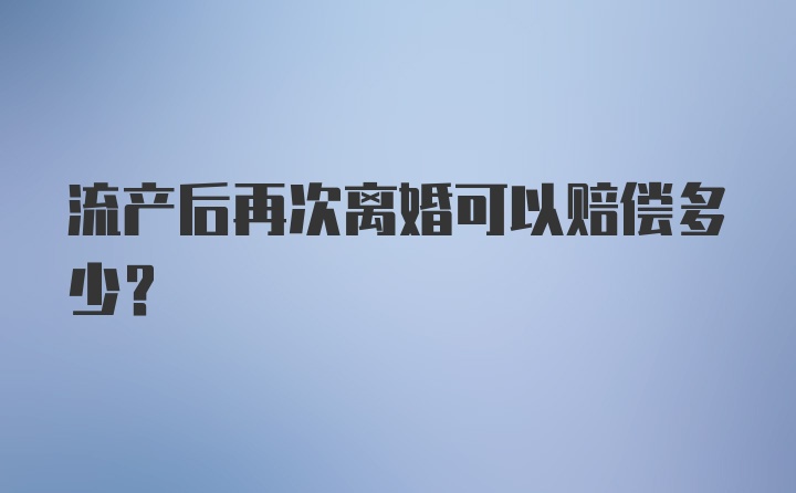 流产后再次离婚可以赔偿多少?