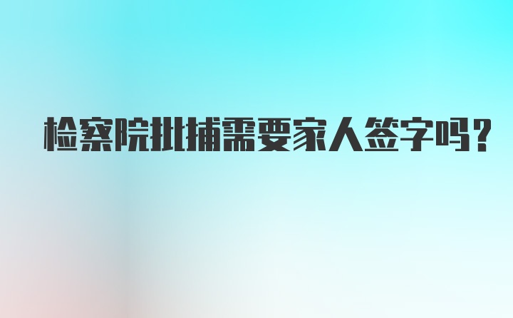 检察院批捕需要家人签字吗?