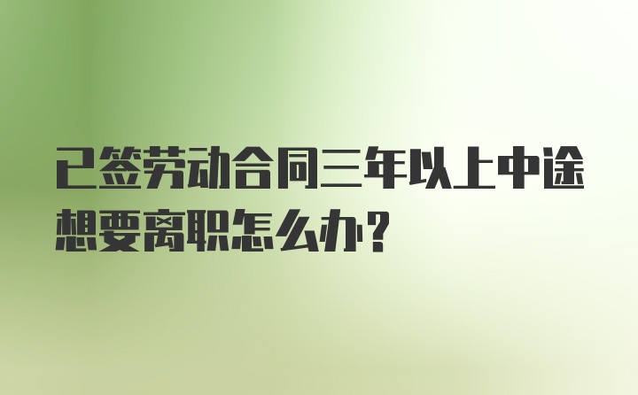 已签劳动合同三年以上中途想要离职怎么办？