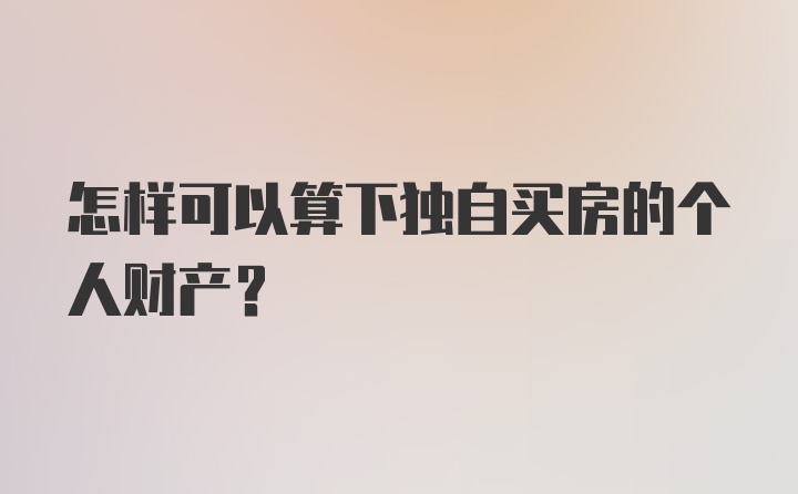 怎样可以算下独自买房的个人财产？