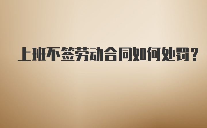 上班不签劳动合同如何处罚？