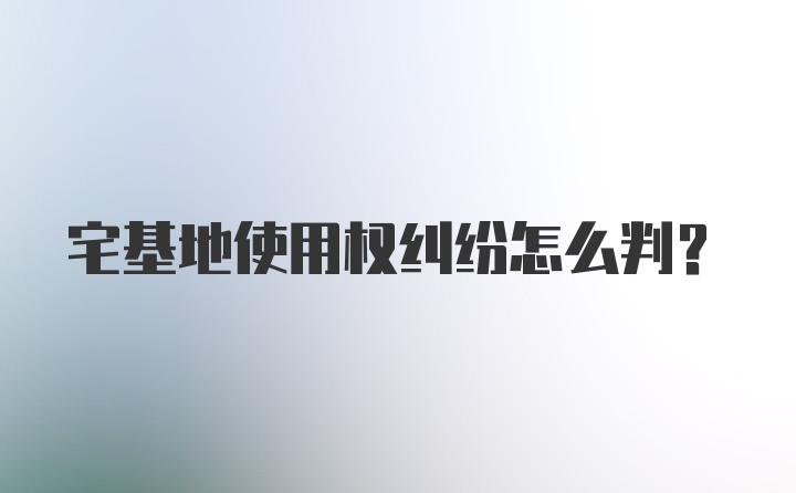 宅基地使用权纠纷怎么判？