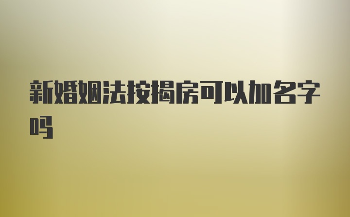 新婚姻法按揭房可以加名字吗