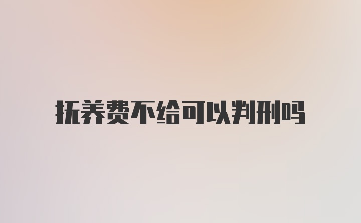 抚养费不给可以判刑吗