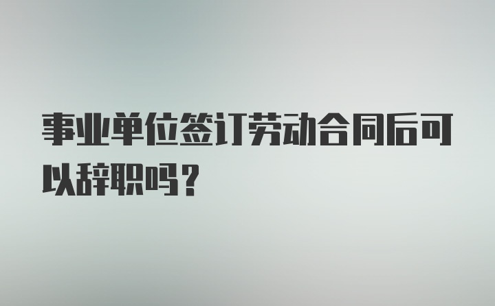 事业单位签订劳动合同后可以辞职吗？