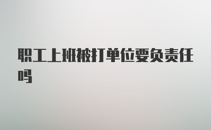 职工上班被打单位要负责任吗