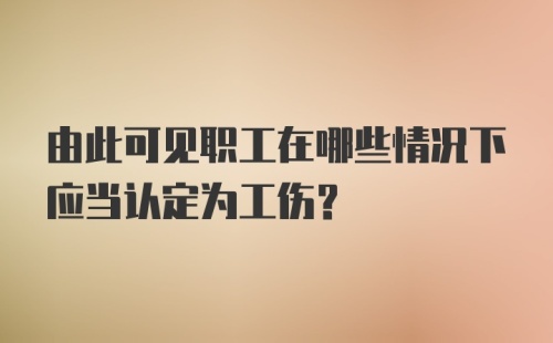 由此可见职工在哪些情况下应当认定为工伤？