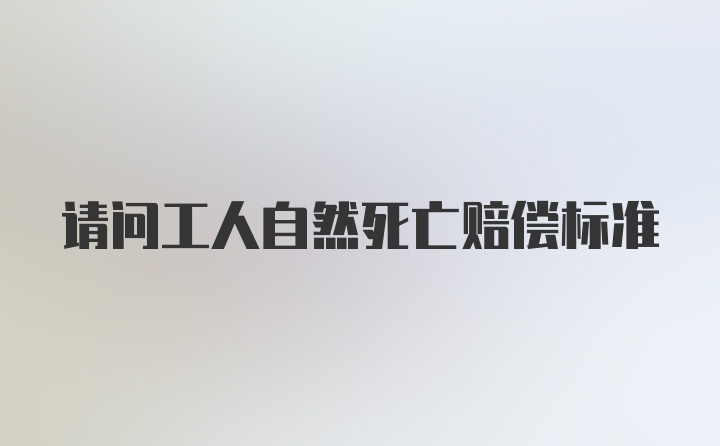 请问工人自然死亡赔偿标准