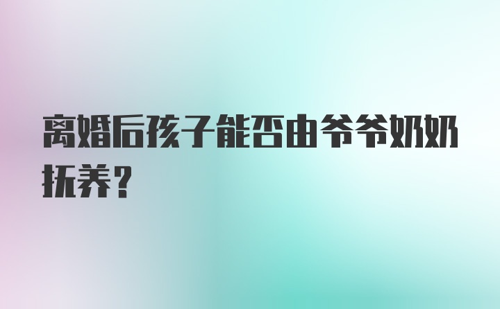 离婚后孩子能否由爷爷奶奶抚养？