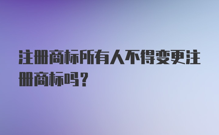 注册商标所有人不得变更注册商标吗？