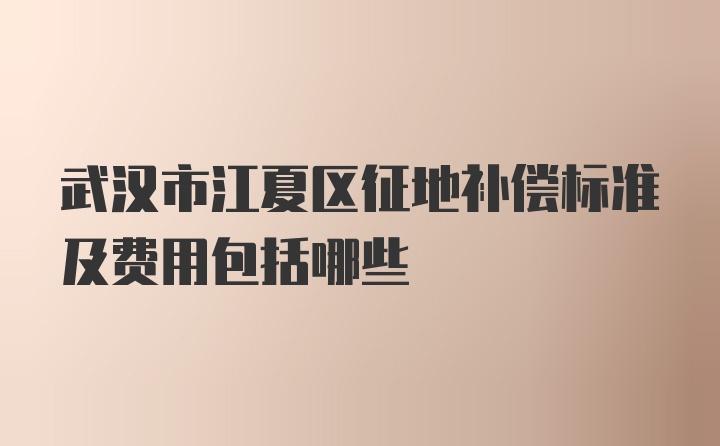 武汉市江夏区征地补偿标准及费用包括哪些