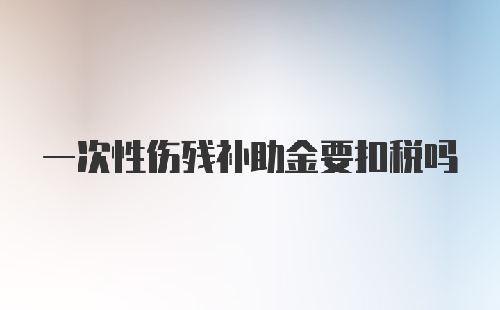 一次性伤残补助金要扣税吗