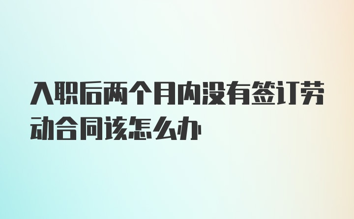 入职后两个月内没有签订劳动合同该怎么办