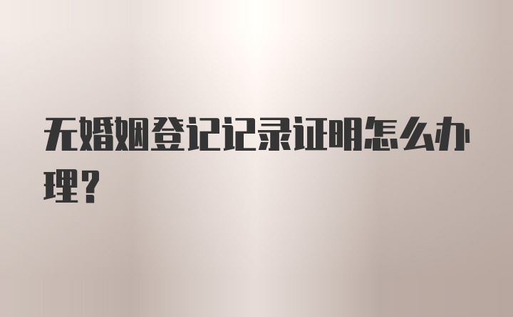 无婚姻登记记录证明怎么办理？