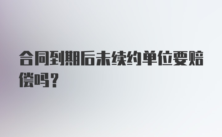 合同到期后未续约单位要赔偿吗?