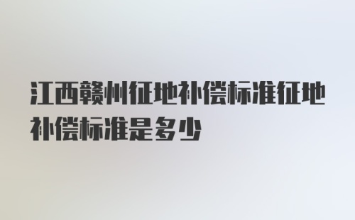 江西赣州征地补偿标准征地补偿标准是多少