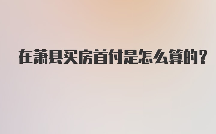 在萧县买房首付是怎么算的？