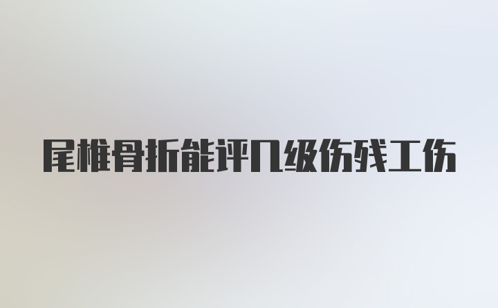 尾椎骨折能评几级伤残工伤