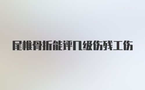 尾椎骨折能评几级伤残工伤