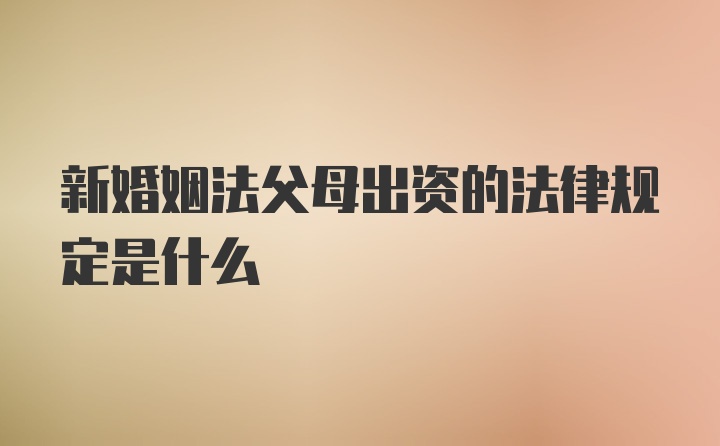 新婚姻法父母出资的法律规定是什么