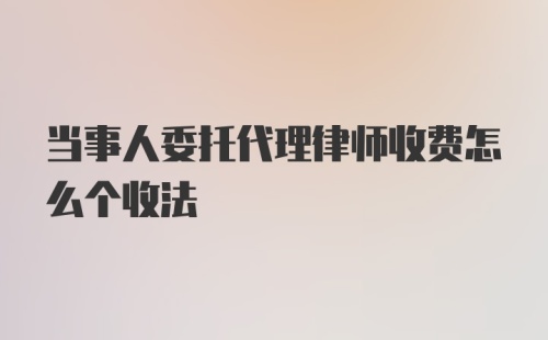 当事人委托代理律师收费怎么个收法