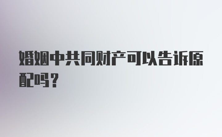 婚姻中共同财产可以告诉原配吗？