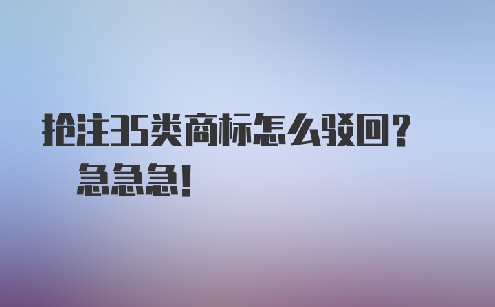 抢注35类商标怎么驳回? 急急急!