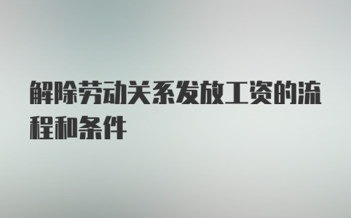 解除劳动关系发放工资的流程和条件