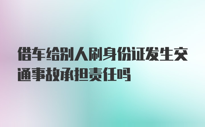 借车给别人刷身份证发生交通事故承担责任吗