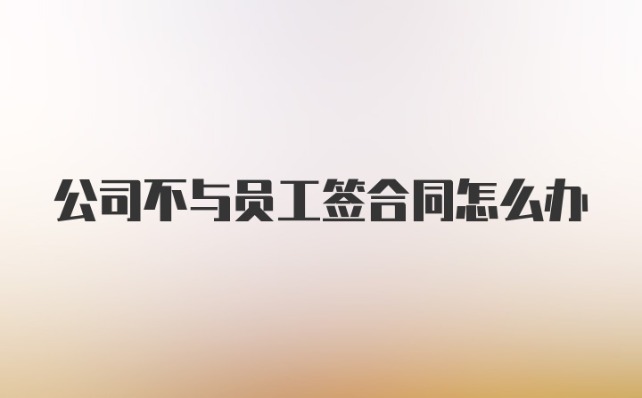 公司不与员工签合同怎么办