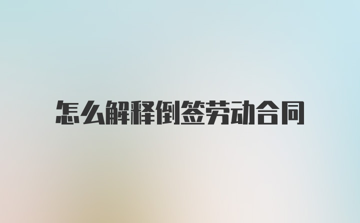 怎么解释倒签劳动合同