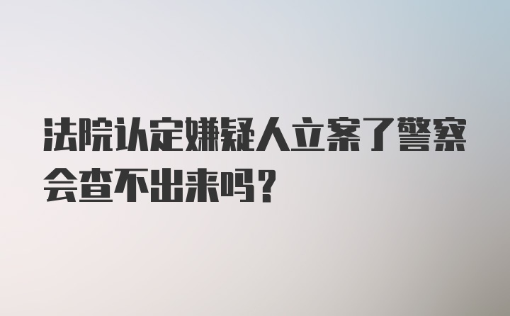 法院认定嫌疑人立案了警察会查不出来吗？