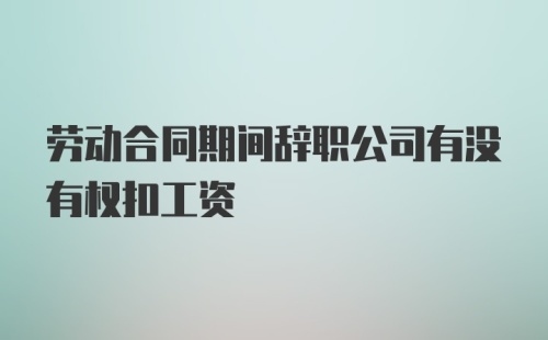 劳动合同期间辞职公司有没有权扣工资