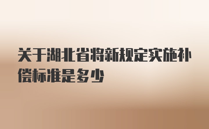 关于湖北省将新规定实施补偿标准是多少